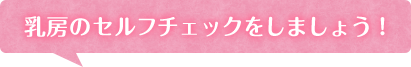 乳房のセルフチェックをしましょう！